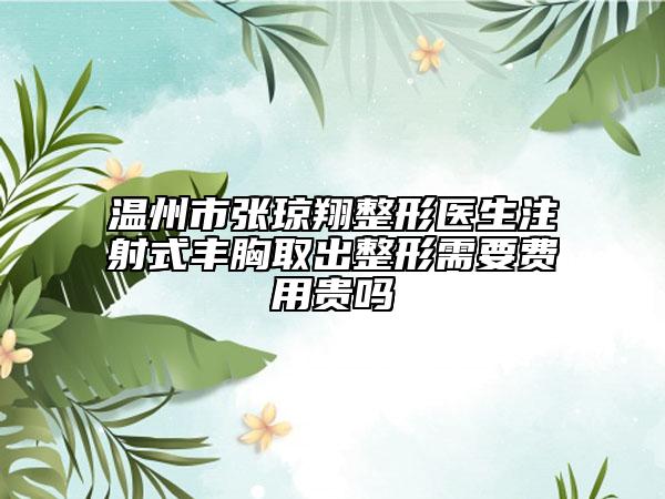 溫州市張瓊翔整形醫(yī)生注射式豐胸取出整形需要費(fèi)用貴嗎
