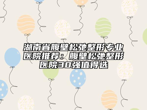 湖南省腹壁松弛整形專業(yè)醫(yī)院推薦：腹壁松弛整形醫(yī)院30強(qiáng)值得選