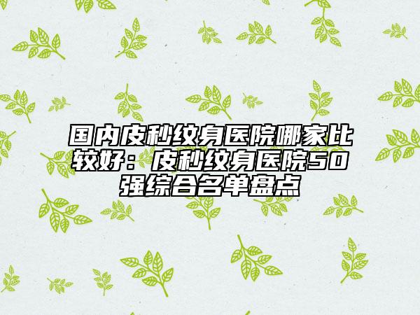國(guó)內(nèi)皮秒紋身醫(yī)院哪家比較好：皮秒紋身醫(yī)院50強(qiáng)綜合名單盤點(diǎn)