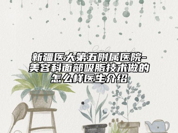 新疆醫(yī)大第五附屬醫(yī)院-美容科面部吸脂技術(shù)做的怎么樣醫(yī)生介紹