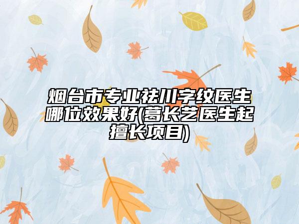 煙臺(tái)市專業(yè)祛川字紋醫(yī)生哪位效果好(葛長(zhǎng)藝醫(yī)生起擅長(zhǎng)項(xiàng)目)