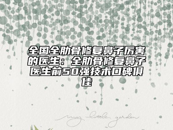 全國全肋骨修復(fù)鼻子厲害的醫(yī)生：全肋骨修復(fù)鼻子醫(yī)生前50強技術(shù)口碑俱佳