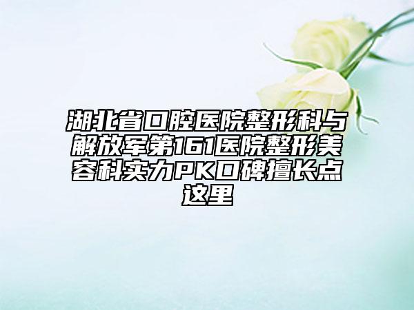 湖北省口腔醫(yī)院整形科與解放軍第161醫(yī)院整形美容科實力PK口碑擅長點這里