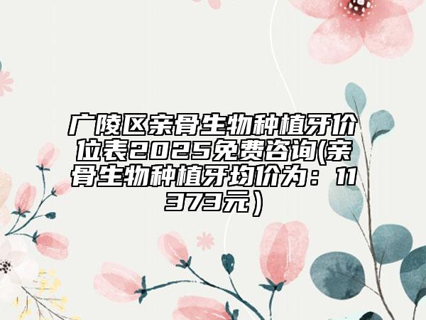 廣陵區(qū)親骨生物種植牙價(jià)位表2025免費(fèi)咨詢(親骨生物種植牙均價(jià)為:11373元)