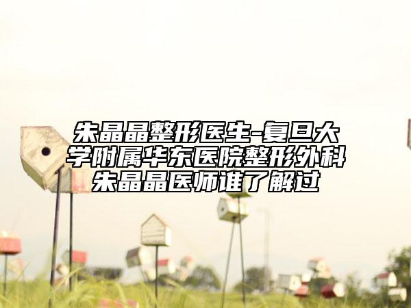 朱晶晶整形醫(yī)生-復(fù)旦大學(xué)附屬華東醫(yī)院整形外科朱晶晶醫(yī)師誰了解過