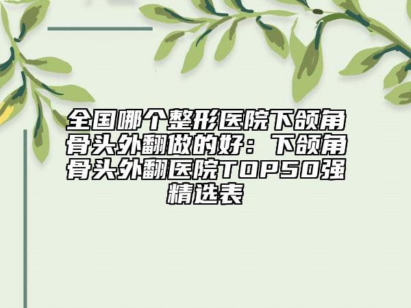 全國哪個(gè)整形醫(yī)院下頜角骨頭外翻做的好：下頜角骨頭外翻醫(yī)院TOP50強(qiáng)精選表