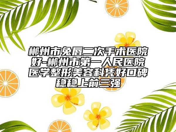 郴州市兔唇二次手術醫(yī)院好-郴州市第一人民醫(yī)院醫(yī)學整形美容科憑好口碑穩(wěn)穩(wěn)上前三強
