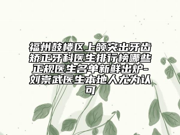 福州鼓樓區(qū)上頜突出牙齒矯正牙科醫(yī)生排行榜哪些正規(guī)醫(yī)生名單新鮮出爐-劉崇武醫(yī)生本地人尤為認可