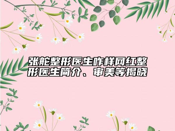 張舵整形醫(yī)生咋樣網(wǎng)紅整形醫(yī)生簡(jiǎn)介、審美等揭曉