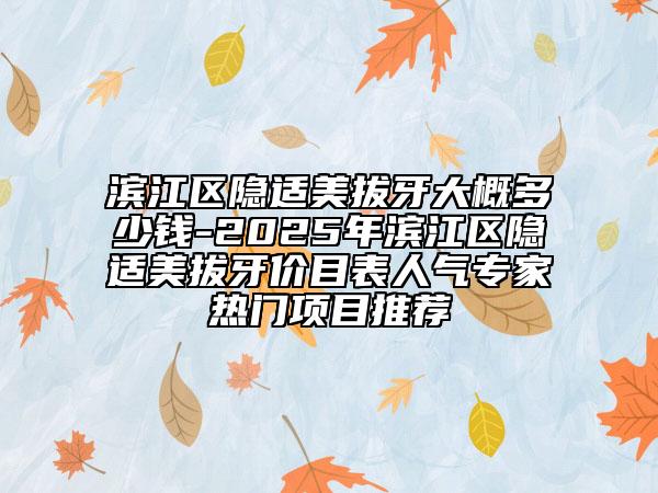濱江區(qū)隱適美拔牙大概多少錢(qián)-2025年濱江區(qū)隱適美拔牙價(jià)目表人氣專(zhuān)家熱門(mén)項(xiàng)目推薦