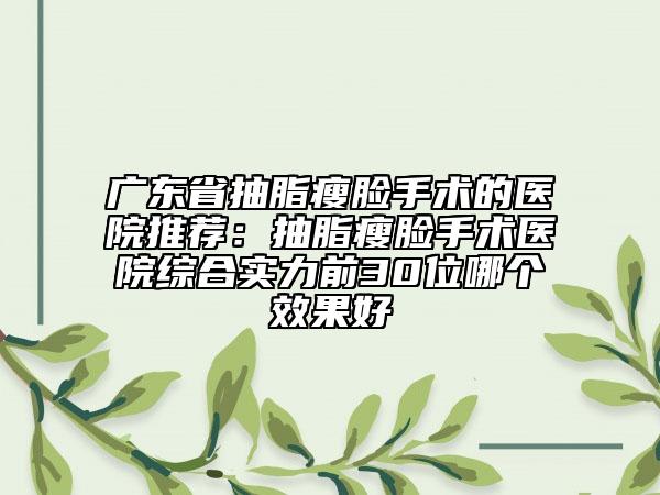 廣東省抽脂瘦臉手術的醫(yī)院推薦:抽脂瘦臉手術醫(yī)院綜合實力前30位哪個效果好