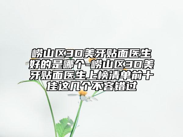 嶗山區(qū)3D美牙貼面醫(yī)生好的是哪個(gè)-嶗山區(qū)3D美牙貼面醫(yī)生上榜清單前十佳這幾個(gè)不容錯(cuò)過(guò)