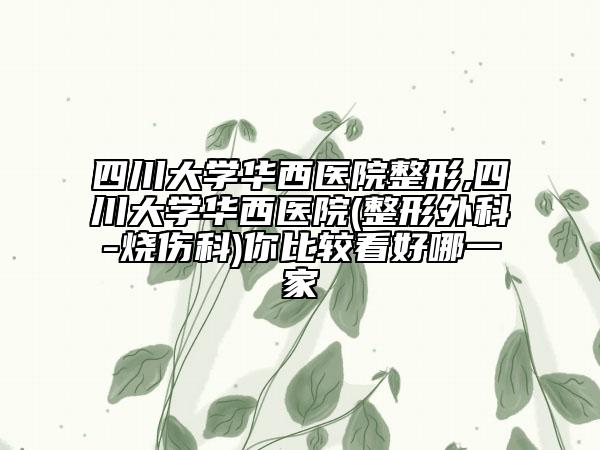 四川大學華西醫(yī)院整形,四川大學華西醫(yī)院(整形外科-燒傷科)你比較看好哪一家
