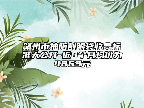 贛州市抽脂割眼袋收費(fèi)標(biāo)準(zhǔn)大公開-近8個(gè)月均價(jià)為4863元