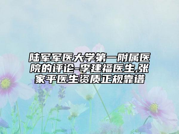 陸軍軍醫(yī)大學(xué)第一附屬醫(yī)院的評(píng)論-李建福醫(yī)生,張家平醫(yī)生資質(zhì)正規(guī)靠譜