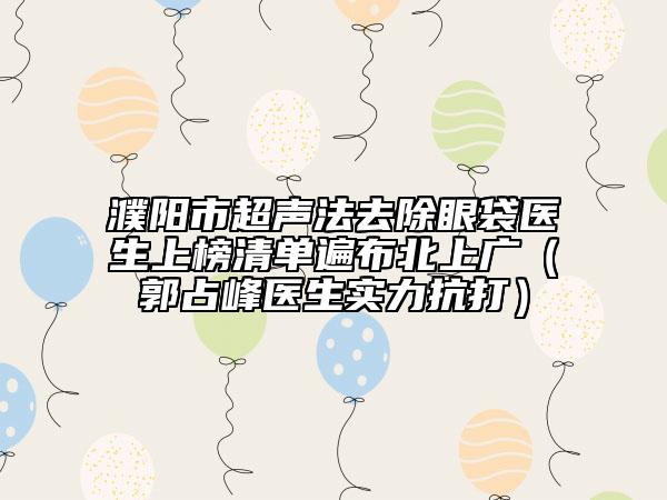 濮陽市超聲法去除眼袋醫(yī)生上榜清單遍布北上廣（郭占峰醫(yī)生實(shí)力抗打）