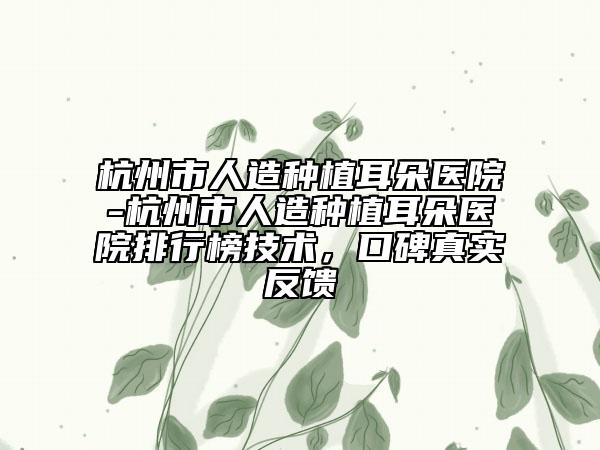 杭州市人造種植耳朵醫(yī)院-杭州市人造種植耳朵醫(yī)院排行榜技術(shù)，口碑真實(shí)反饋
