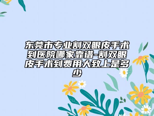 東莞市專業(yè)割雙眼皮手術(shù)到醫(yī)院哪家靠譜-割雙眼皮手術(shù)到費(fèi)用大致上是多少