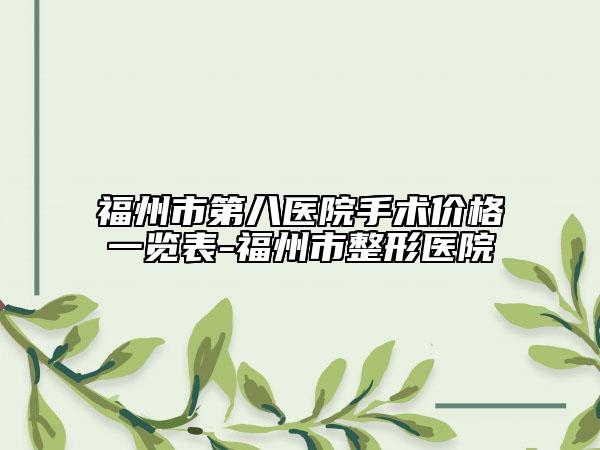 福州市第八醫(yī)院手術價格一覽表-福州市整形醫(yī)院