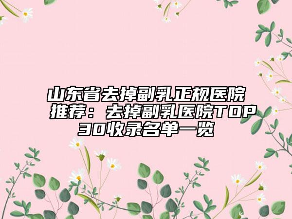 山東省去掉副乳正規(guī)醫(yī)院推薦:去掉副乳醫(yī)院TOP30收錄名單一覽