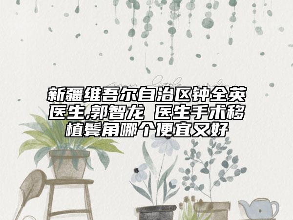 新疆維吾爾自治區(qū)鐘全英醫(yī)生,郭智龍?醫(yī)生手術(shù)移植鬢角哪個(gè)便宜又好