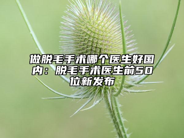 做脫毛手術(shù)哪個(gè)醫(yī)生好國(guó)內(nèi):脫毛手術(shù)醫(yī)生前50位新發(fā)布