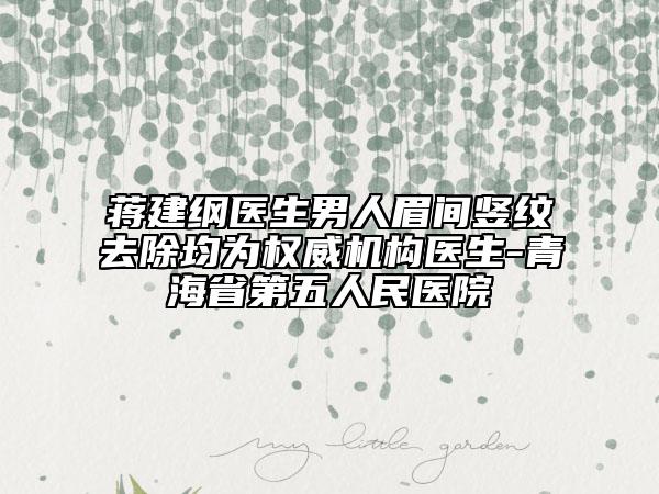 蔣建綱醫(yī)生男人眉間豎紋去除均為權(quán)威機(jī)構(gòu)醫(yī)生-青海省第五人民醫(yī)院