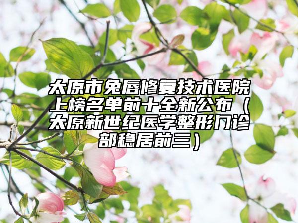 太原市兔唇修復(fù)技術(shù)醫(yī)院上榜名單前十全新公布(太原新世紀(jì)醫(yī)學(xué)整形門診部穩(wěn)居前三)