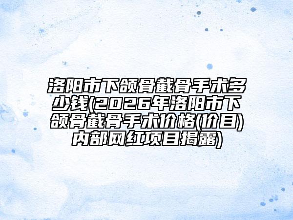 洛陽市下頜骨截骨手術(shù)多少錢(2026年洛陽市下頜骨截骨手術(shù)價(jià)格(價(jià)目)內(nèi)部網(wǎng)紅項(xiàng)目揭露)