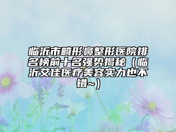 臨沂市畸形鼻整形醫(yī)院排名榜前十名強勢揭秘（臨沂艾佳醫(yī)療美容實力也不錯~）
