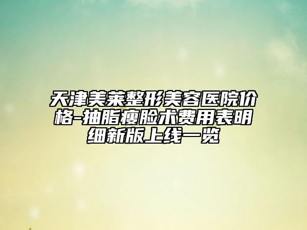 天津美萊整形美容醫(yī)院價(jià)格-抽脂瘦臉術(shù)費(fèi)用表明細(xì)新版上線一覽