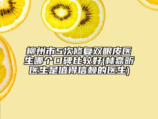 柳州市5次修復(fù)雙眼皮醫(yī)生哪個(gè)口碑比較好(林嘉昕醫(yī)生是值得信賴的醫(yī)生)