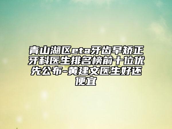 青山湖區(qū)eta牙齒早矯正牙科醫(yī)生排名榜前十位優(yōu)先公布-黃建文醫(yī)生好還便宜