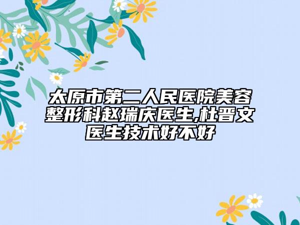 太原市第二人民醫(yī)院美容整形科趙瑞慶醫(yī)生,杜晉文醫(yī)生技術(shù)好不好