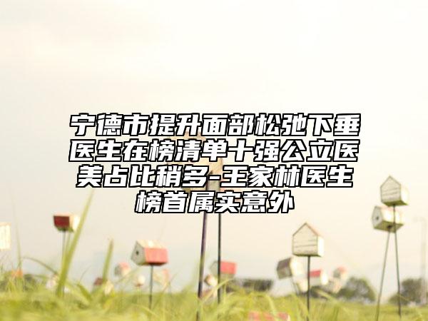 寧德市提升面部松弛下垂醫(yī)生在榜清單十強(qiáng)公立醫(yī)美占比稍多-王家林醫(yī)生榜首屬實(shí)意外