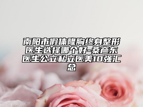 南陽市假體隆胸終身整形醫(yī)生選擇哪個好-桑彥東醫(yī)生公立私立醫(yī)美10強匯總
