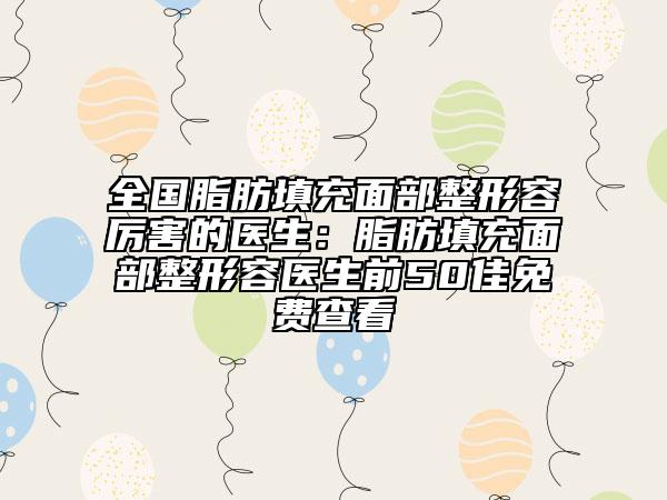 全國脂肪填充面部整形容厲害的醫(yī)生:脂肪填充面部整形容醫(yī)生前50佳免費查看