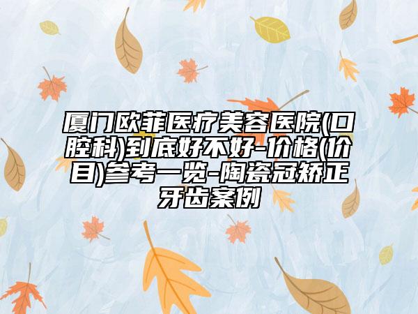 廈門歐菲醫(yī)療美容醫(yī)院(口腔科)到底好不好-價格(價目)參考一覽-陶瓷冠矯正牙齒案例