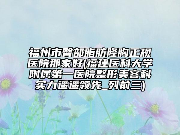 福州市臀部脂肪隆胸正規(guī)醫(yī)院那家好(福建醫(yī)科大學附屬第一醫(yī)院整形美容科實力遙遙領先_列前三)