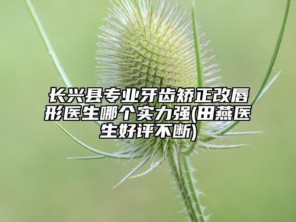 長興縣專業(yè)牙齒矯正改唇形醫(yī)生哪個實力強(田燕醫(yī)生好評不斷)
