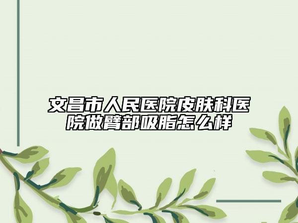 文昌市人民醫(yī)院皮膚科醫(yī)院做臂部吸脂怎么樣