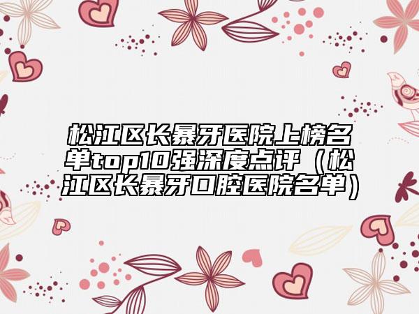 松江區(qū)長暴牙醫(yī)院上榜名單top10強(qiáng)深度點(diǎn)評(松江區(qū)長暴牙口腔醫(yī)院名單)