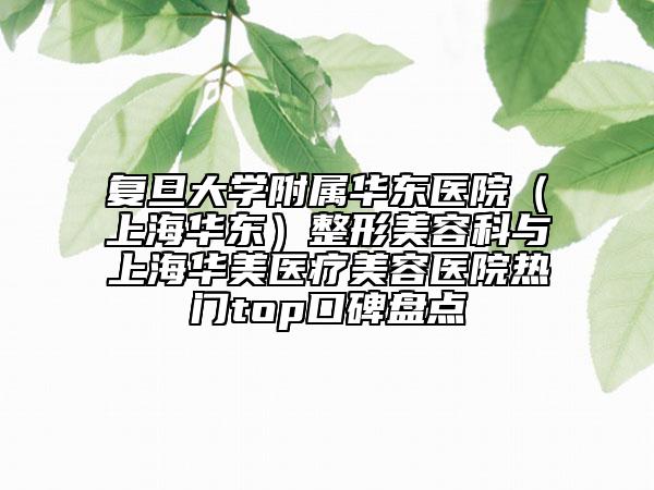 復(fù)旦大學(xué)附屬華東醫(yī)院（上海華東）整形美容科與上海華美醫(yī)療美容醫(yī)院熱門(mén)top口碑盤(pán)點(diǎn)