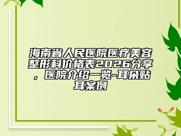 海南省人民醫(yī)院醫(yī)療美容整形科價(jià)格表2026分享，醫(yī)院介紹一覽-耳朵貼耳案例