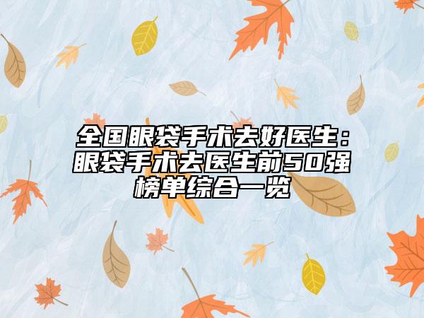 全國眼袋手術(shù)去好醫(yī)生：眼袋手術(shù)去醫(yī)生前50強(qiáng)榜單綜合一覽
