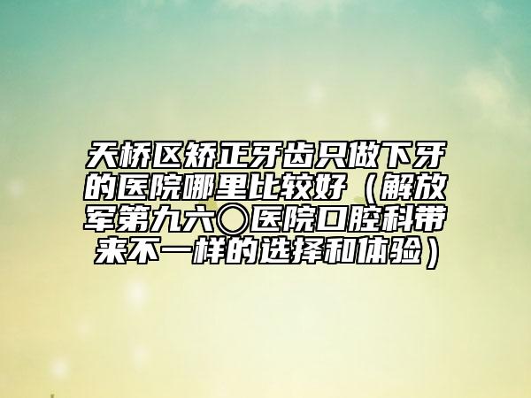 天橋區(qū)矯正牙齒只做下牙的醫(yī)院哪里比較好(解放軍第九六〇醫(yī)院口腔科帶來(lái)不一樣的選擇和體驗(yàn))