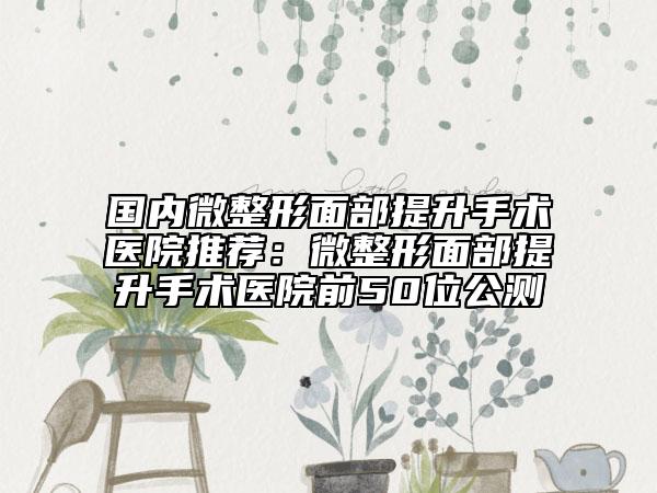 國內微整形面部提升手術醫(yī)院推薦:微整形面部提升手術醫(yī)院前50位公測