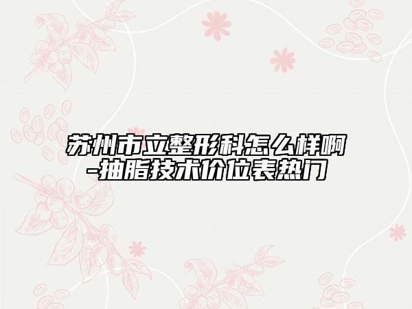 蘇州市立整形科怎么樣啊-抽脂技術(shù)價位表熱門