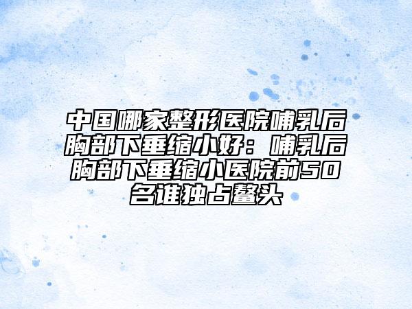 中國哪家整形醫(yī)院哺乳后胸部下垂縮小好:哺乳后胸部下垂縮小醫(yī)院前50名誰獨占鰲頭