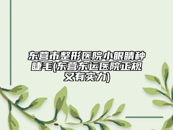 東營市整形醫(yī)院小眼睛種睫毛(東營東運醫(yī)院正規(guī)又有實力)